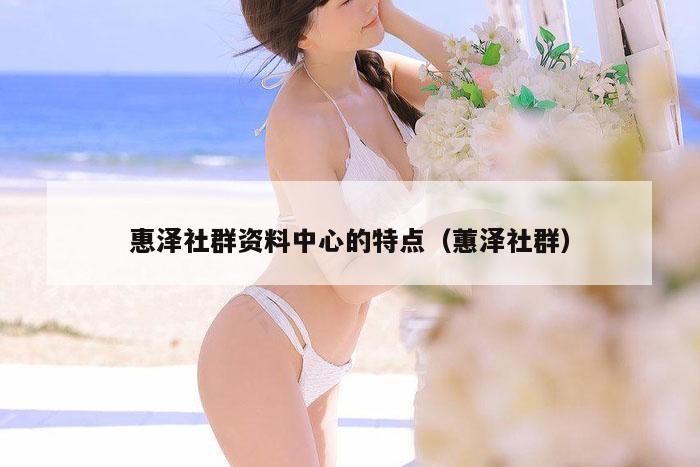 惠泽社群资料中心的特点（蕙泽社群）