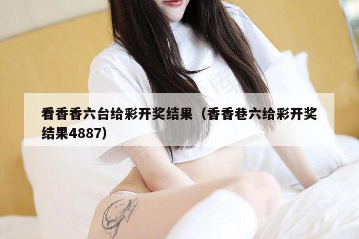 看香香六台给彩开奖结果（香香巷六给彩开奖结果4887）