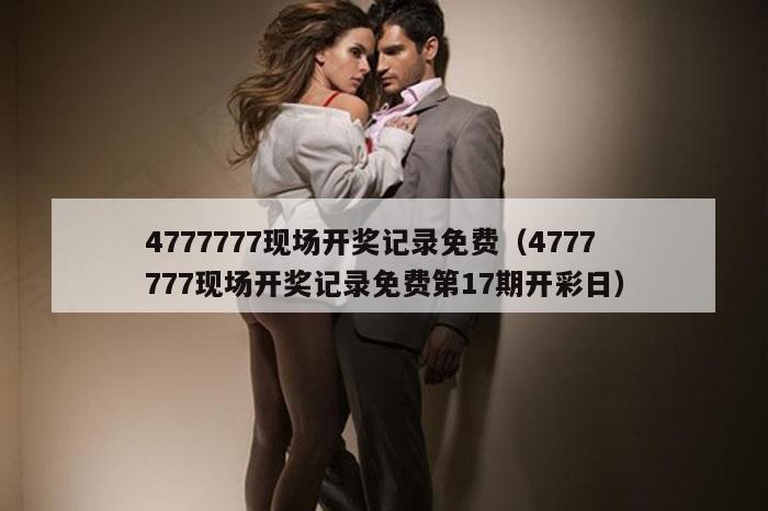 4777777现场开奖记录免费（4777777现场开奖记录免费第17期开彩日）