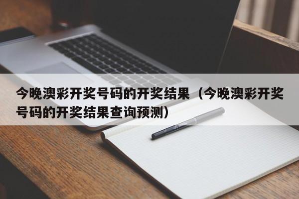 今晚澳彩开奖号码的开奖结果(今晚澳彩开奖号码的开奖结果查询预测)
