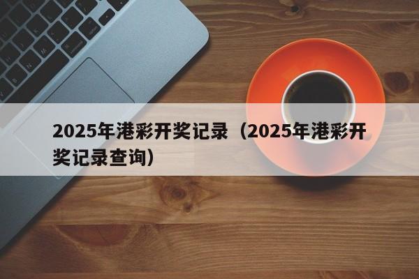 2025年港彩开奖记录(2025年港彩开奖记录查询)