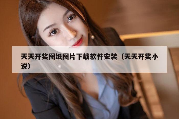 天天开奖图纸图片下载软件安装（天天开奖小说）