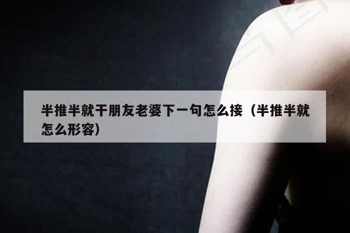 半推半就干朋友老婆下一句怎么接(半推半就怎么形容)