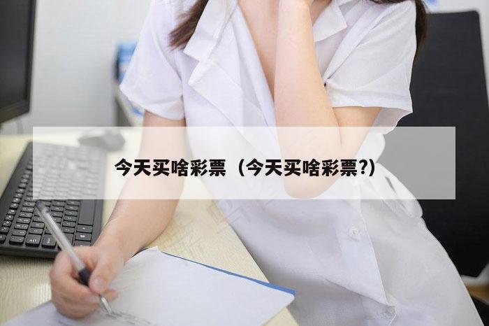 今天买啥彩票（今天买啥彩票?）